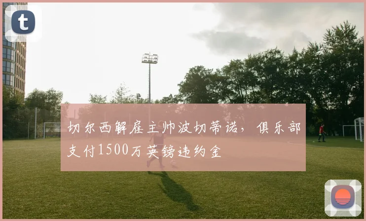 切尔西解雇主帅波切蒂诺，俱乐部支付1500万英镑违约金