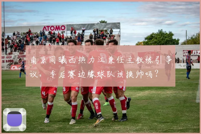南京同曦西热力江兼任主教练引争议，季后赛边缘球队该换帅吗？