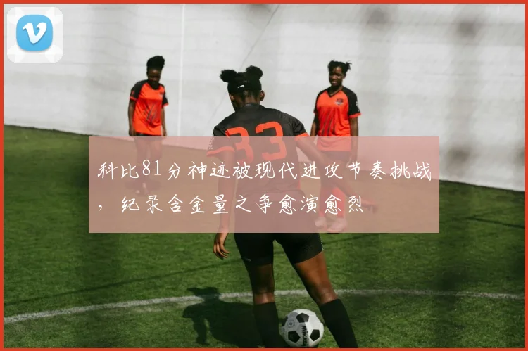 科比81分神迹被现代进攻节奏挑战，纪录含金量之争愈演愈烈