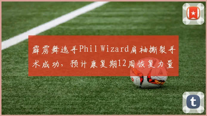 霹雳舞选手Phil Wizard肩袖撕裂手术成功，预计康复期12周恢复力量训练