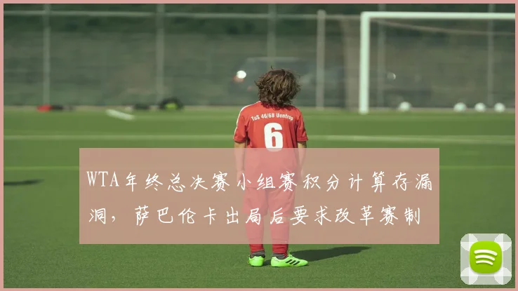 WTA年终总决赛小组赛积分计算存漏洞，萨巴伦卡出局后要求改革赛制