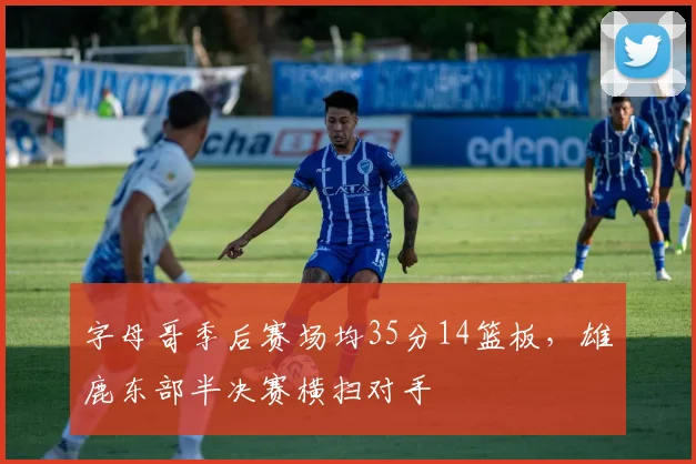 字母哥季后赛场均35分14篮板，雄鹿东部半决赛横扫对手