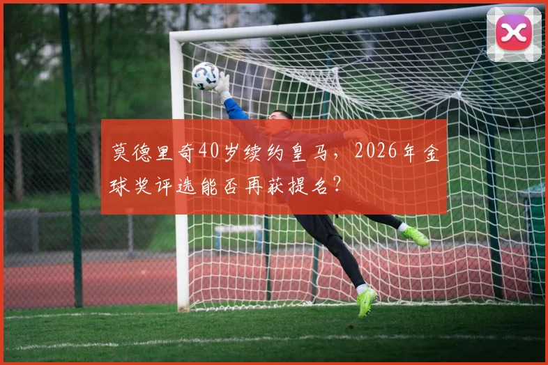 莫德里奇40岁续约皇马，2026年金球奖评选能否再获提名？