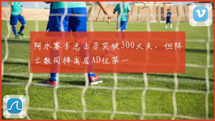 阿水赛季总击杀突破300大关，但阵亡数同样高居AD位第一